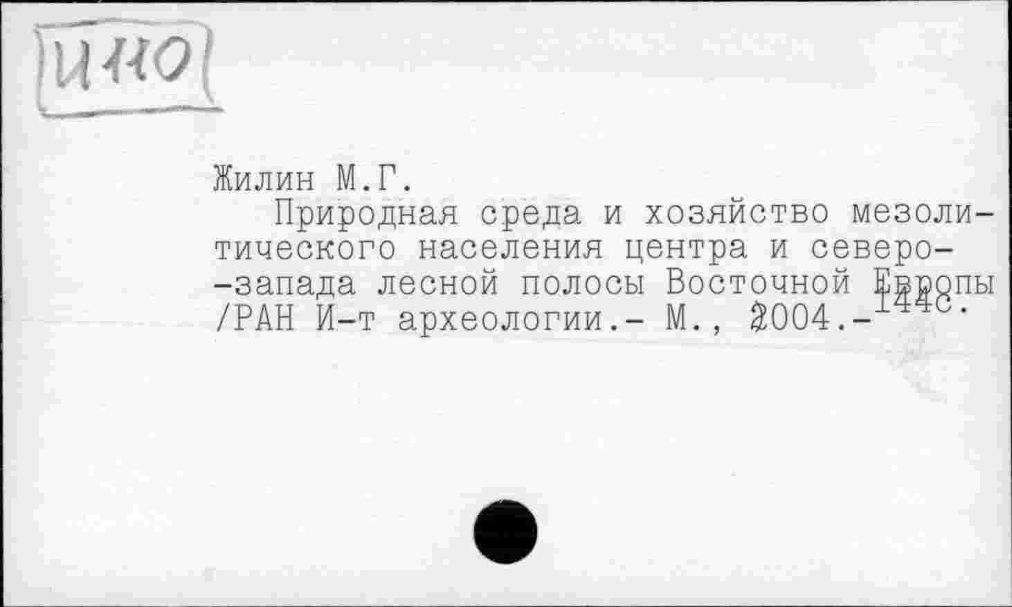 ﻿ÏIHW!
Жилин М.Г.
Природная среда и хозяйство мезолитического населения центра и северо--запада лесной полосы Восточной Европы /РАН И-т археологии.- М., $004.-